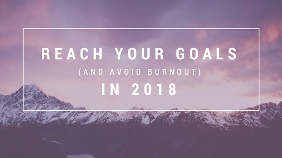 4 Insights for Reaching Your Goals (and Avoiding Burnout) in 2018